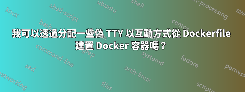 我可以透過分配一些偽 TTY 以互動方式從 Dockerfile 建置 Docker 容器嗎？