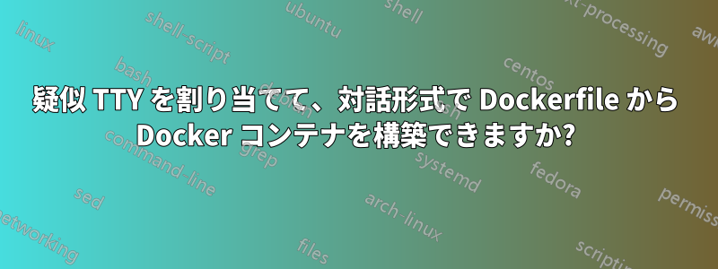 疑似 TTY を割り当てて、対話形式で Dockerfile から Docker コンテナを構築できますか?