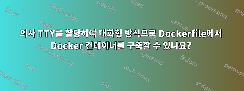 의사 TTY를 할당하여 대화형 방식으로 Dockerfile에서 Docker 컨테이너를 구축할 수 있나요?
