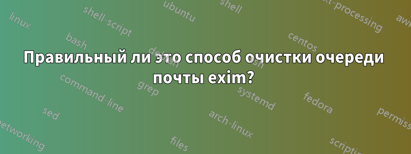 Правильный ли это способ очистки очереди почты exim?