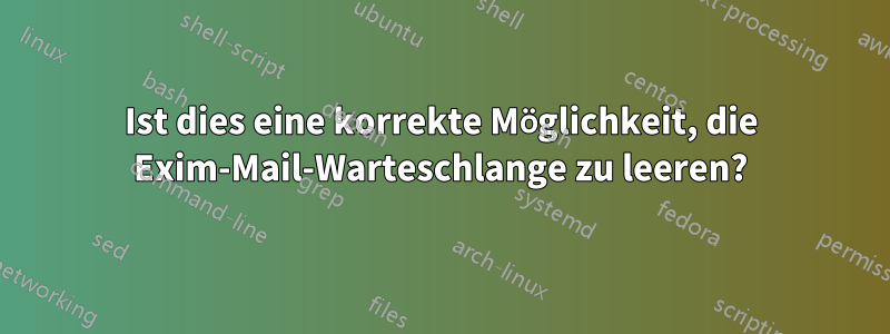 Ist dies eine korrekte Möglichkeit, die Exim-Mail-Warteschlange zu leeren?
