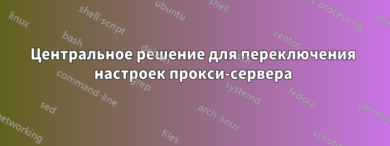 Центральное решение для переключения настроек прокси-сервера