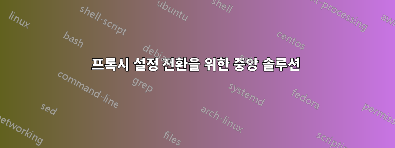프록시 설정 전환을 위한 중앙 솔루션