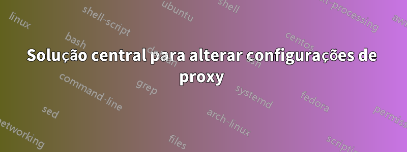 Solução central para alterar configurações de proxy