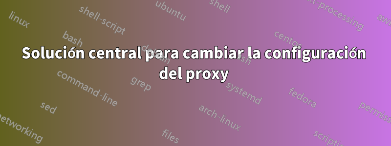 Solución central para cambiar la configuración del proxy