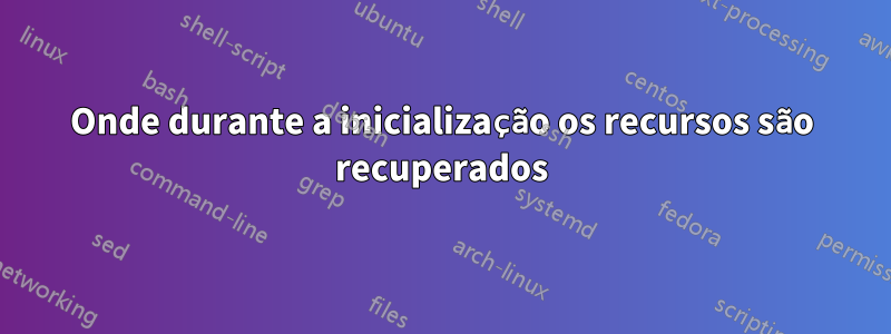 Onde durante a inicialização os recursos são recuperados