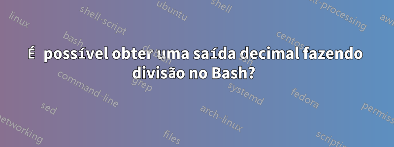 É possível obter uma saída decimal fazendo divisão no Bash? 