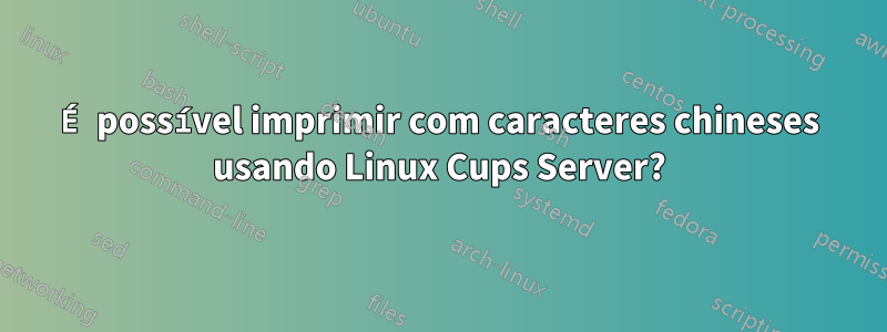 É possível imprimir com caracteres chineses usando Linux Cups Server?