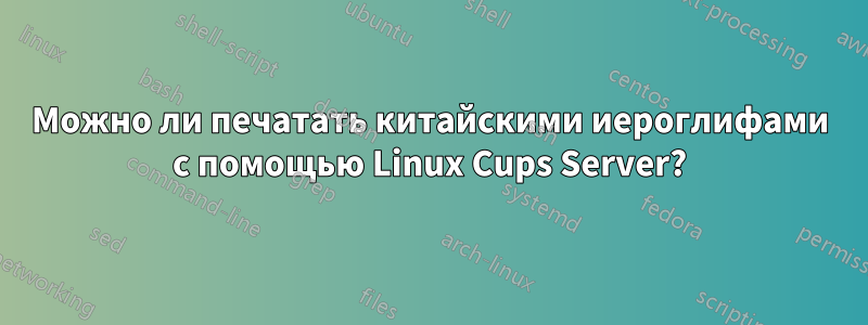 Можно ли печатать китайскими иероглифами с помощью Linux Cups Server?