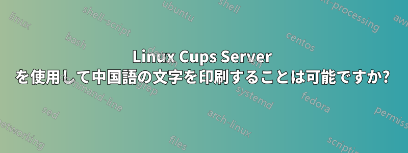 Linux Cups Server を使用して中国語の文字を印刷することは可能ですか?