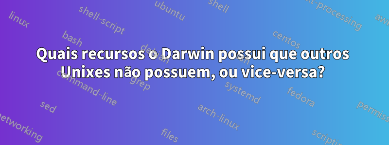 Quais recursos o Darwin possui que outros Unixes não possuem, ou vice-versa?