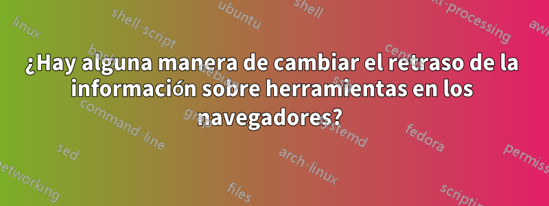 ¿Hay alguna manera de cambiar el retraso de la información sobre herramientas en los navegadores? 