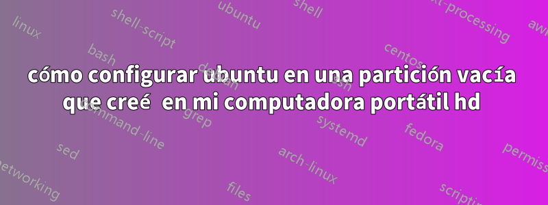 cómo configurar ubuntu en una partición vacía que creé en mi computadora portátil hd