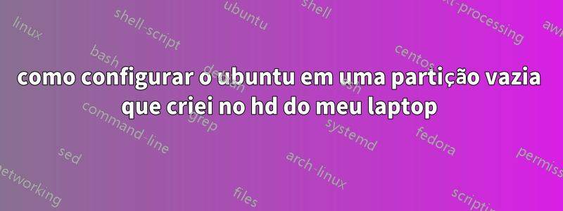 como configurar o ubuntu em uma partição vazia que criei no hd do meu laptop