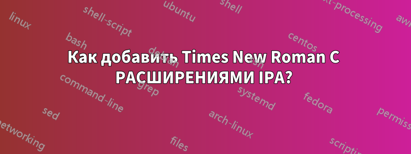 Как добавить Times New Roman С РАСШИРЕНИЯМИ IPA?