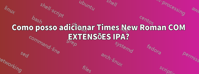 Como posso adicionar Times New Roman COM EXTENSÕES IPA?