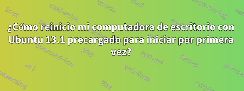 ¿Cómo reinicio mi computadora de escritorio con Ubuntu 13.1 precargado para iniciar por primera vez?
