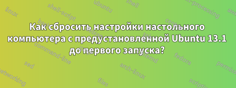 Как сбросить настройки настольного компьютера с предустановленной Ubuntu 13.1 до первого запуска?
