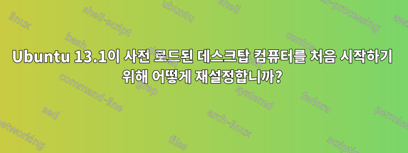 Ubuntu 13.1이 사전 로드된 데스크탑 컴퓨터를 처음 시작하기 위해 어떻게 재설정합니까?