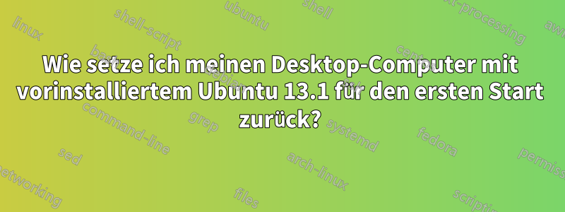 Wie setze ich meinen Desktop-Computer mit vorinstalliertem Ubuntu 13.1 für den ersten Start zurück?
