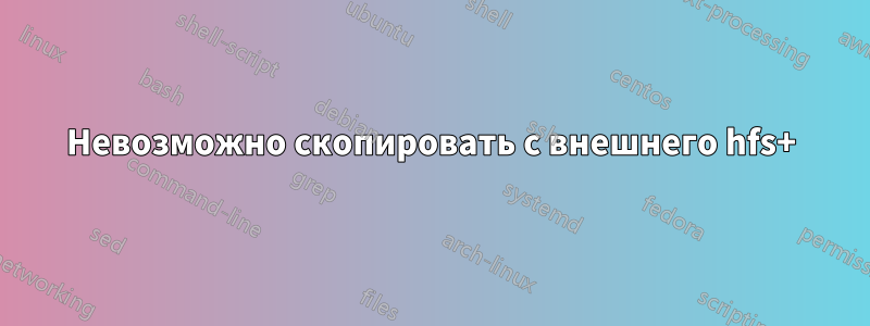 Невозможно скопировать с внешнего hfs+
