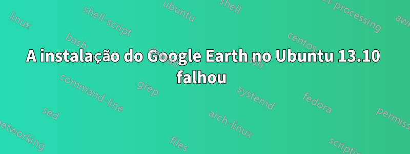 A instalação do Google Earth no Ubuntu 13.10 falhou 