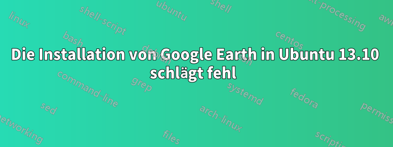 Die Installation von Google Earth in Ubuntu 13.10 schlägt fehl 