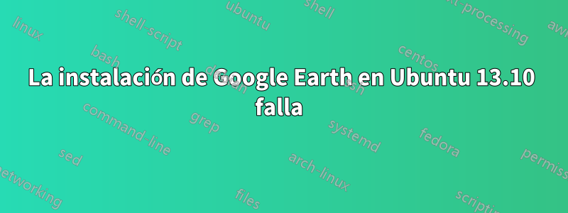 La instalación de Google Earth en Ubuntu 13.10 falla 
