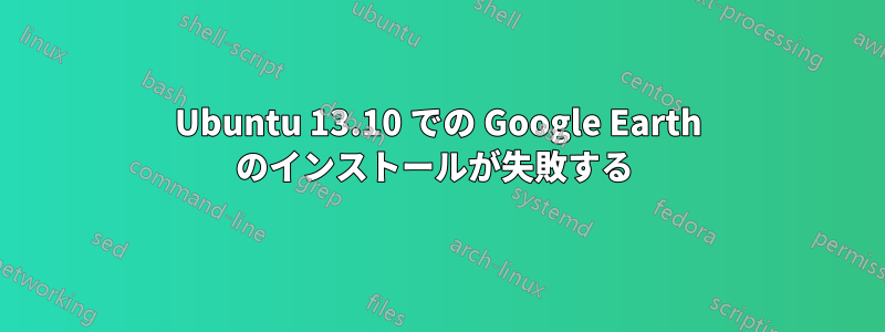 Ubuntu 13.10 での Google Earth のインストールが失敗する 