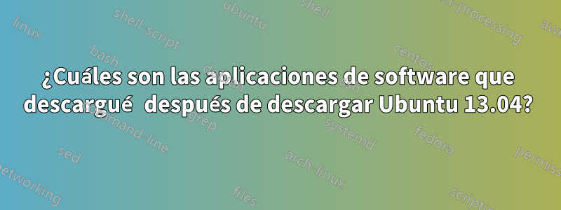 ¿Cuáles son las aplicaciones de software que descargué después de descargar Ubuntu 13.04?