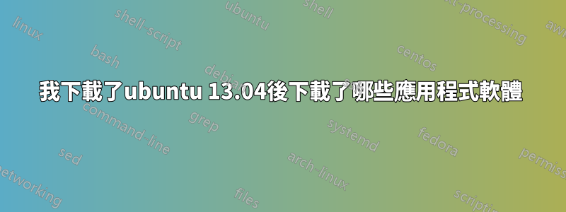 我下載了ubuntu 13.04後下載了哪些應用程式軟體