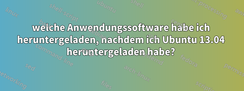 welche Anwendungssoftware habe ich heruntergeladen, nachdem ich Ubuntu 13.04 heruntergeladen habe?