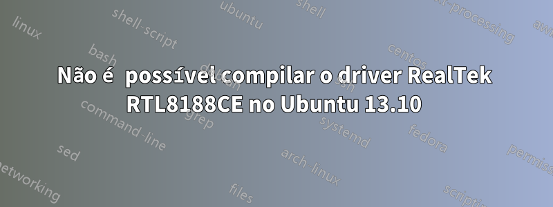 Não é possível compilar o driver RealTek RTL8188CE no Ubuntu 13.10
