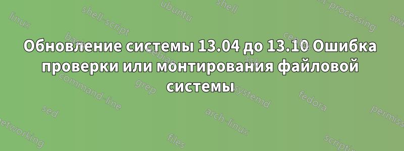 Обновление системы 13.04 до 13.10 Ошибка проверки или монтирования файловой системы
