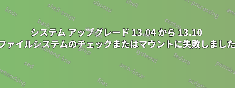 システム アップグレード 13.04 から 13.10 ファイルシステムのチェックまたはマウントに失敗しました