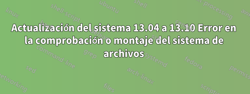 Actualización del sistema 13.04 a 13.10 Error en la comprobación o montaje del sistema de archivos