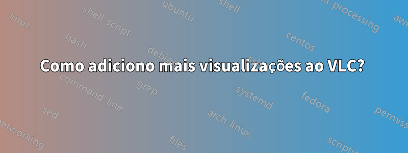 Como adiciono mais visualizações ao VLC?