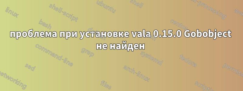 проблема при установке vala 0.15.0 Gobobject не найден
