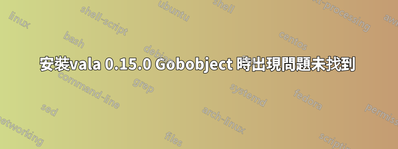 安裝vala 0.15.0 Gobobject 時出現問題未找到