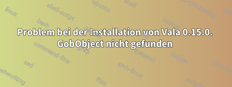 Problem bei der Installation von Vala 0.15.0. GobObject nicht gefunden