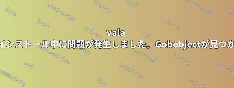 vala 0.15.0のインストール中に問題が発生しました。Gobobjectが見つかりません