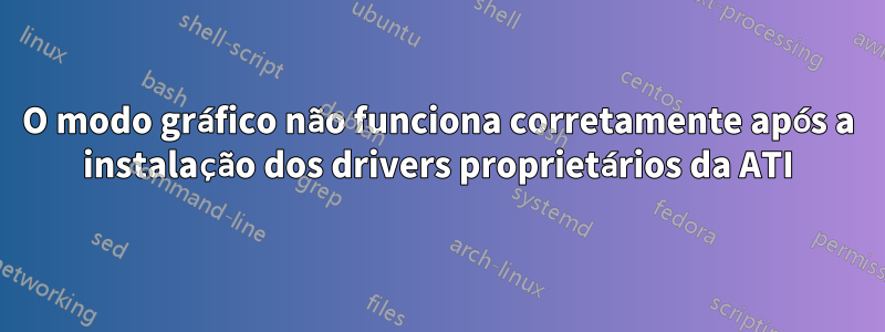 O modo gráfico não funciona corretamente após a instalação dos drivers proprietários da ATI
