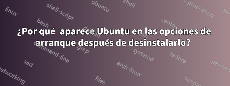 ¿Por qué aparece Ubuntu en las opciones de arranque después de desinstalarlo? 