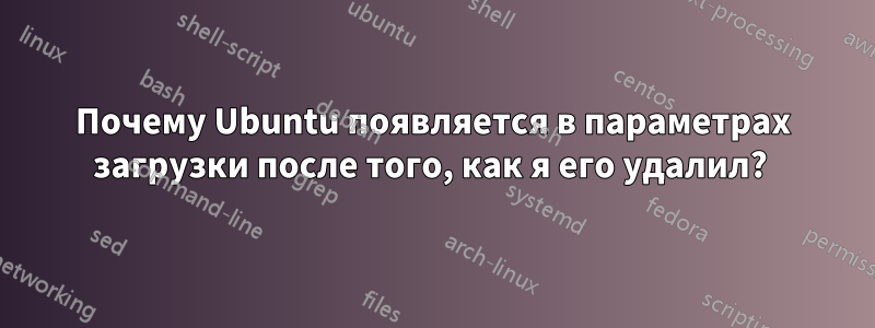 Почему Ubuntu появляется в параметрах загрузки после того, как я его удалил? 