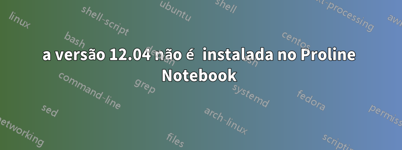 a versão 12.04 não é instalada no Proline Notebook