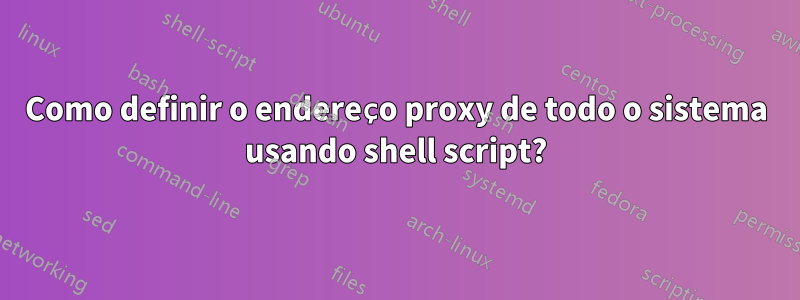Como definir o endereço proxy de todo o sistema usando shell script?