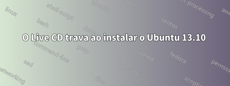 O Live CD trava ao instalar o Ubuntu 13.10