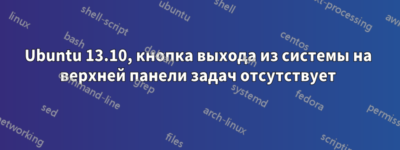 Ubuntu 13.10, кнопка выхода из системы на верхней панели задач отсутствует