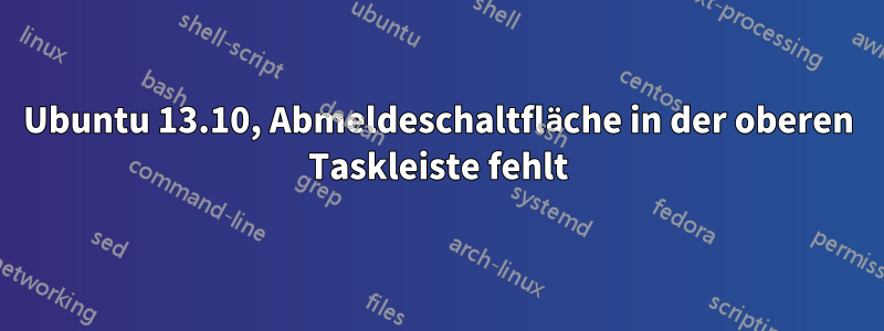Ubuntu 13.10, Abmeldeschaltfläche in der oberen Taskleiste fehlt