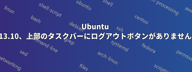 Ubuntu 13.10、上部のタスクバーにログアウトボタンがありません